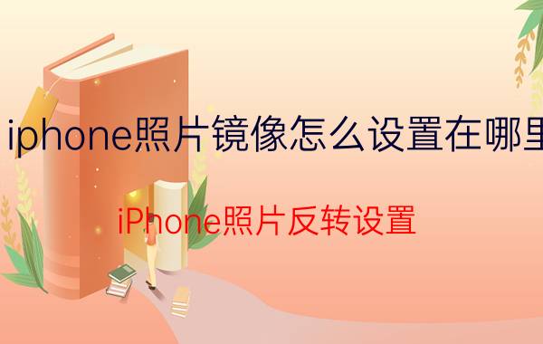 iphone照片镜像怎么设置在哪里 iPhone照片反转设置